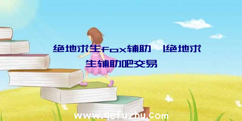 「绝地求生fox辅助」|绝地求生辅助吧交易